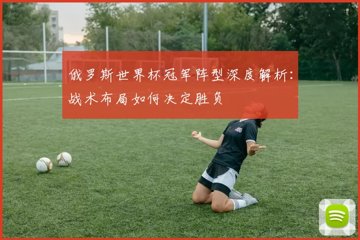俄罗斯世界杯冠军阵型深度解析：战术布局如何决定胜负