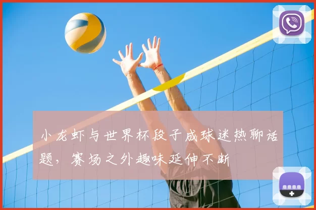 小龙虾与世界杯段子成球迷热聊话题，赛场之外趣味延伸不断