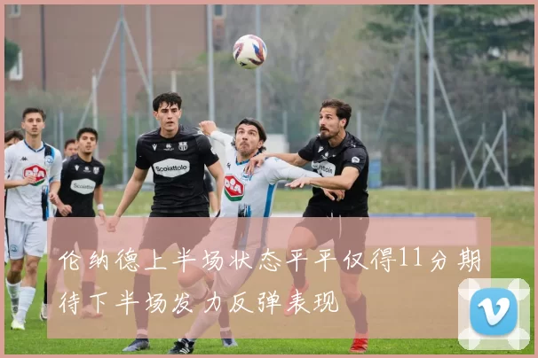 伦纳德上半场状态平平仅得11分期待下半场发力反弹表现