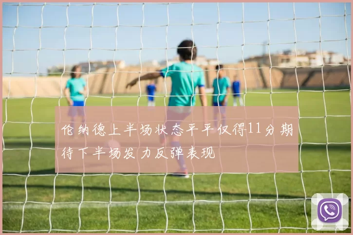 伦纳德上半场状态平平仅得11分期待下半场发力反弹表现