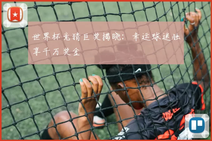 世界杯竞猜巨奖揭晓：幸运球迷独享千万奖金