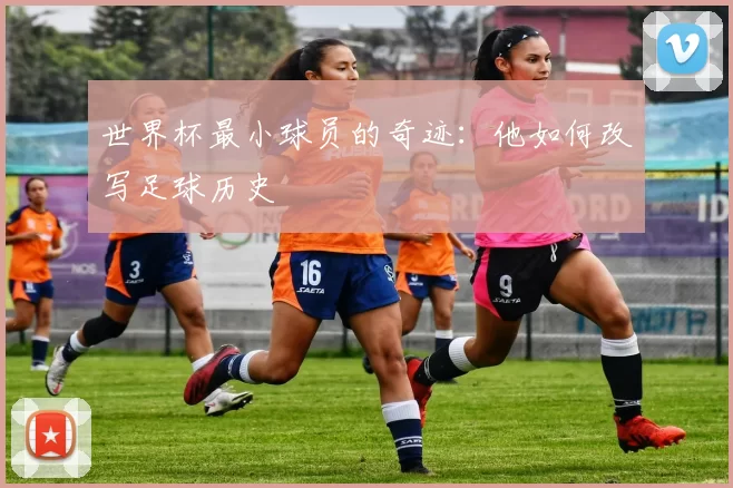 世界杯最小球员的奇迹：他如何改写足球历史