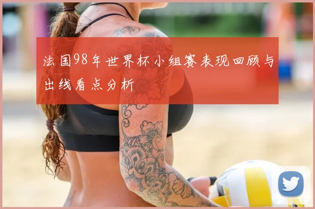 法国98年世界杯小组赛表现回顾与出线看点分析