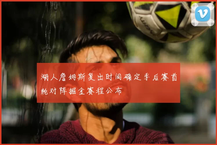 湖人詹姆斯复出时间确定季后赛首轮对阵掘金赛程公布
