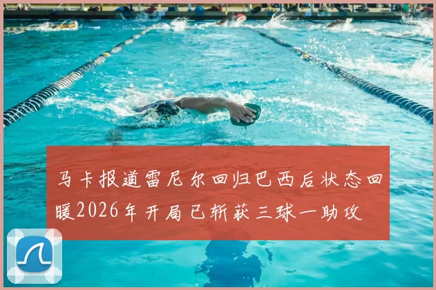 马卡报道雷尼尔回归巴西后状态回暖2026年开局已斩获三球一助攻