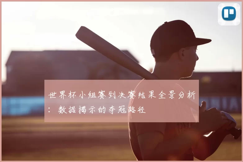 世界杯小组赛到决赛结果全景分析:数据揭示的夺冠路径