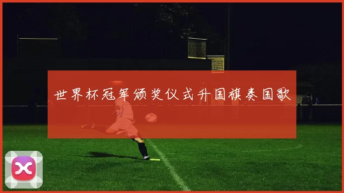 世界杯冠军颁奖仪式升国旗奏国歌