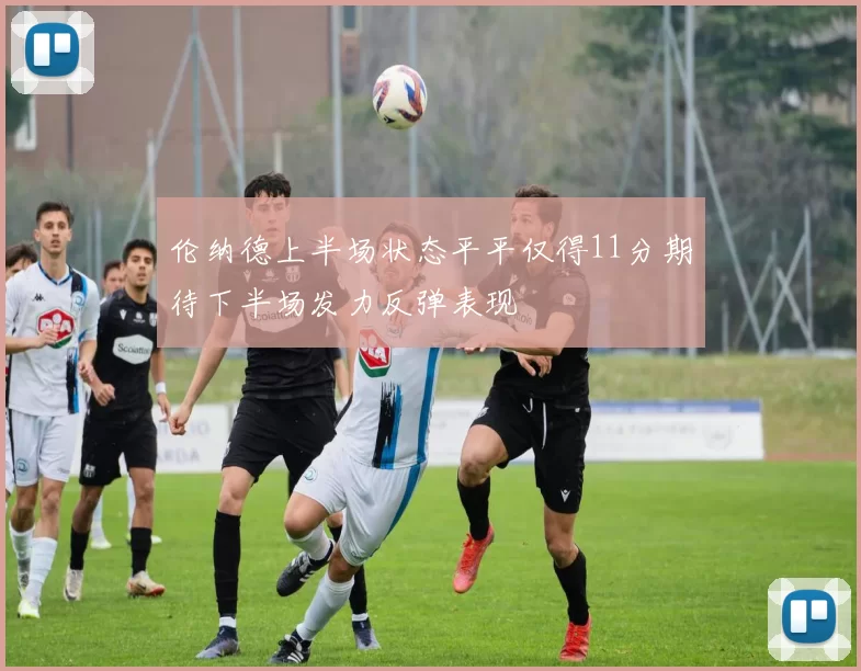 伦纳德上半场状态平平仅得11分期待下半场发力反弹表现
