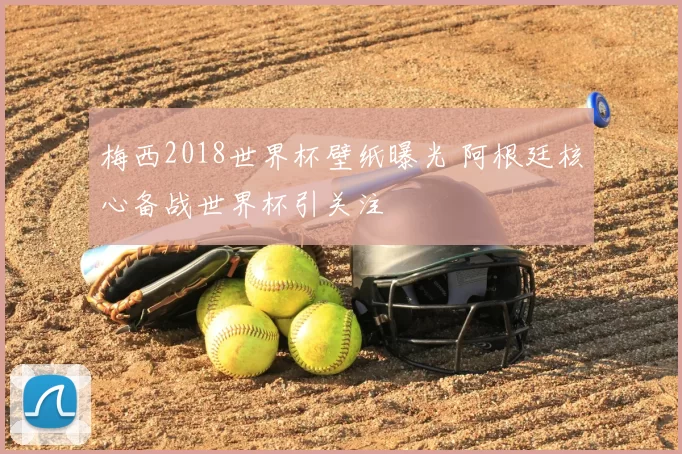 梅西2018世界杯壁纸曝光 阿根廷核心备战世界杯引关注
