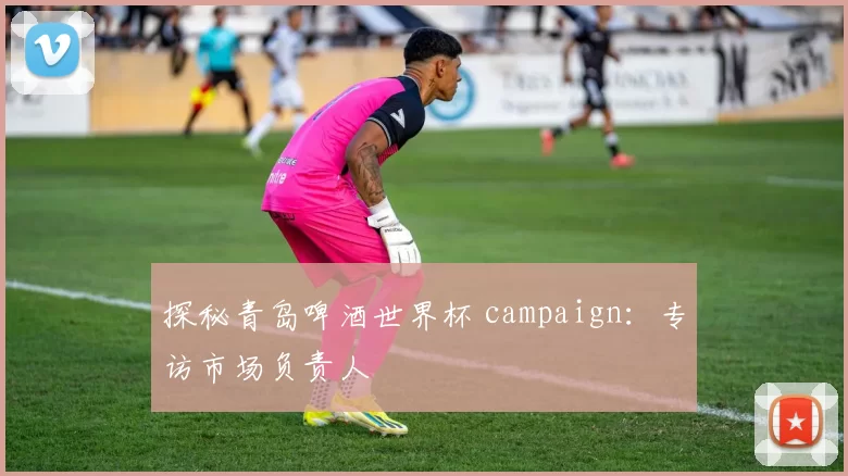 探秘青岛啤酒世界杯 campaign:专访市场负责人