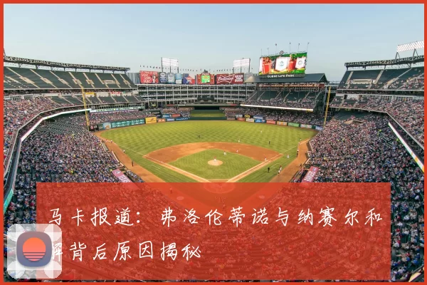 马卡报道：弗洛伦蒂诺与纳赛尔和解背后原因揭秘