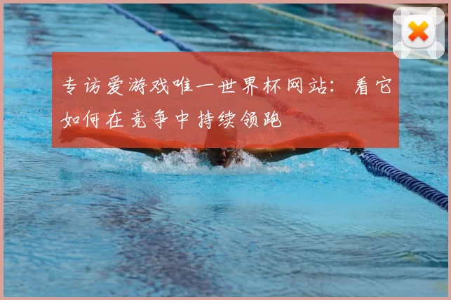 专访爱游戏唯一世界杯网站：看它如何在竞争中持续领跑