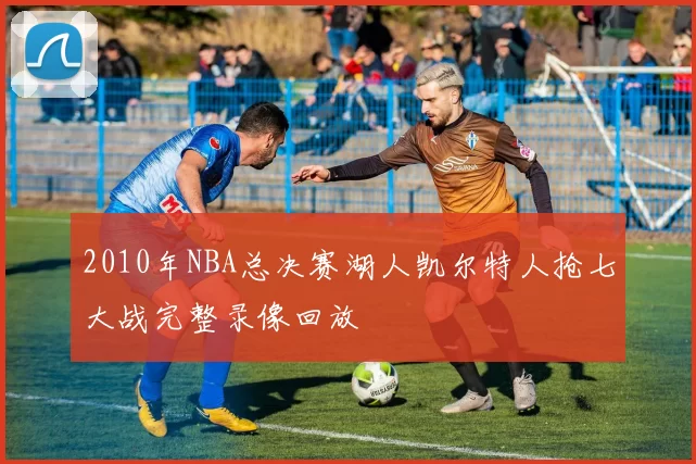 2010年NBA总决赛湖人凯尔特人抢七大战完整录像回放