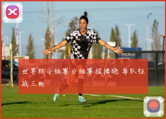 世界杯小组赛分组赛程揭晓 每队征战三轮