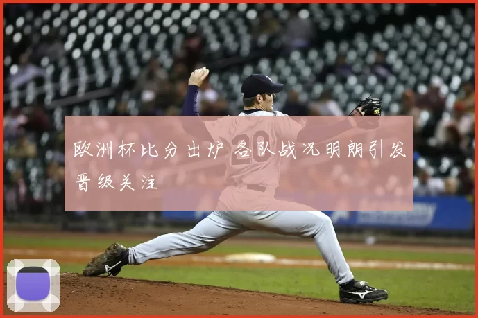 欧洲杯比分出炉 各队战况明朗引发晋级关注