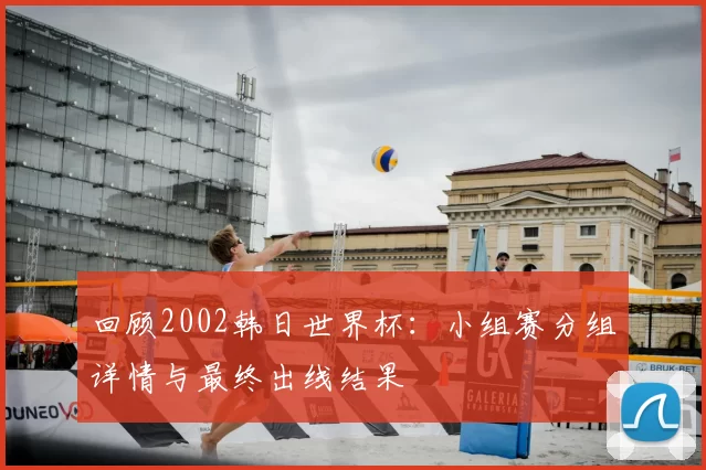 回顾2002韩日世界杯：小组赛分组详情与最终出线结果