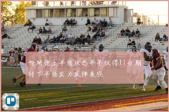 伦纳德上半场状态平平仅得11分期待下半场发力反弹表现