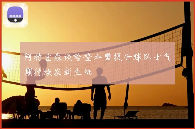 阿特金森谈哈登加盟提升球队士气期待焕发新生机