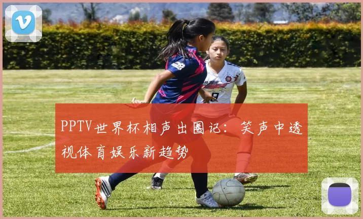 PPTV世界杯相声出圈记：笑声中透视体育娱乐新趋势