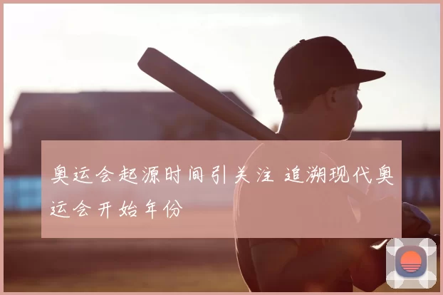 奥运会起源时间引关注 追溯现代奥运会开始年份