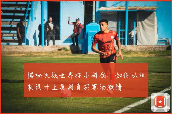 揭秘决战世界杯小游戏：如何从机制设计上复刻真实赛场激情