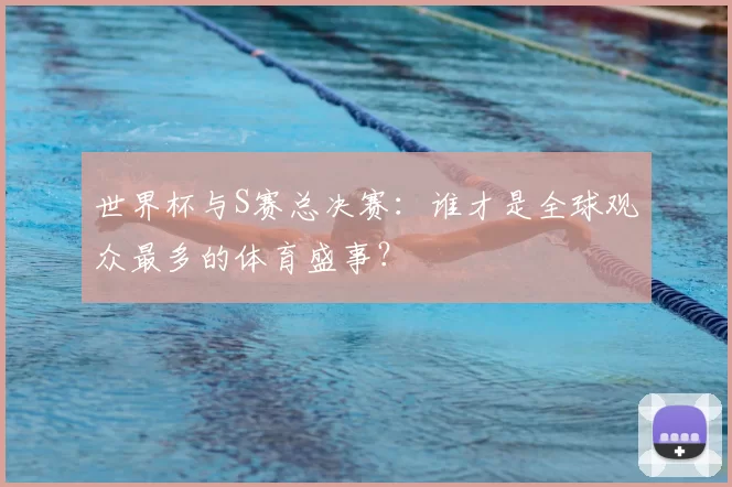 世界杯与S赛总决赛:谁才是全球观众最多的体育盛事?