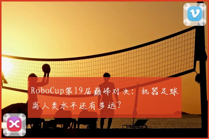 RoboCup第19届巅峰对决:机器足球离人类水平还有多远?