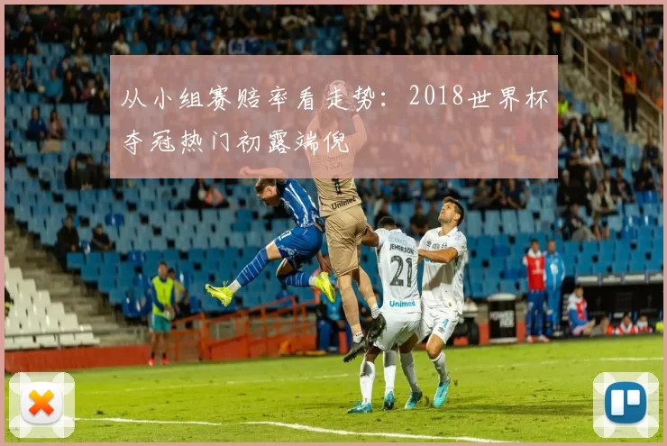 从小组赛赔率看走势:2018世界杯夺冠热门初露端倪
