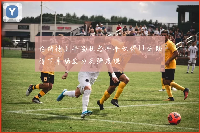 伦纳德上半场状态平平仅得11分期待下半场发力反弹表现