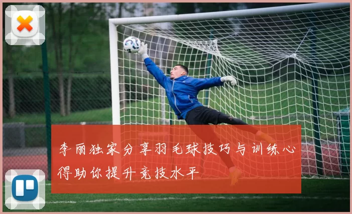 李丽独家分享羽毛球技巧与训练心得助你提升竞技水平