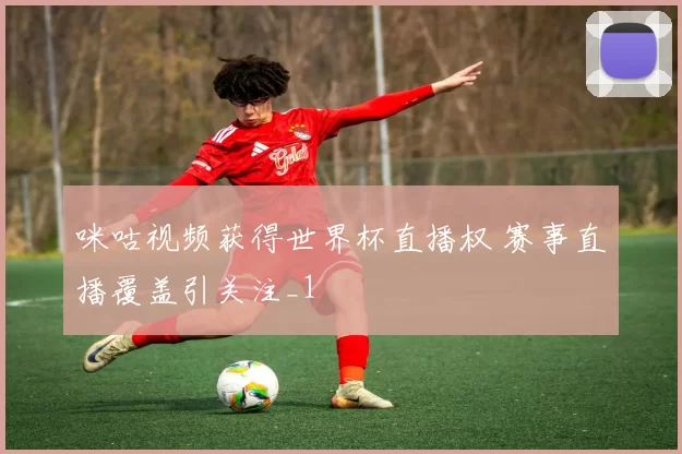咪咕视频获得世界杯直播权 赛事直播覆盖引关注_1