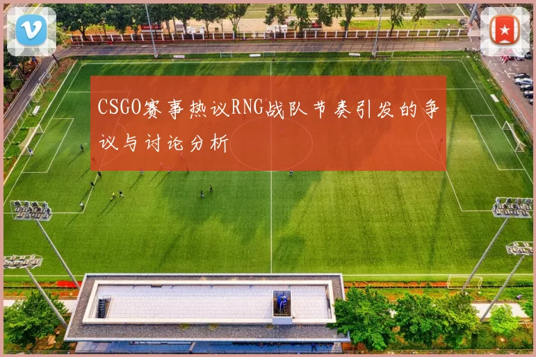 CSGO赛事热议RNG战队节奏引发的争议与讨论分析