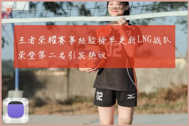 王者荣耀赛事经验榜单更新LNG战队荣登第二名引发热议