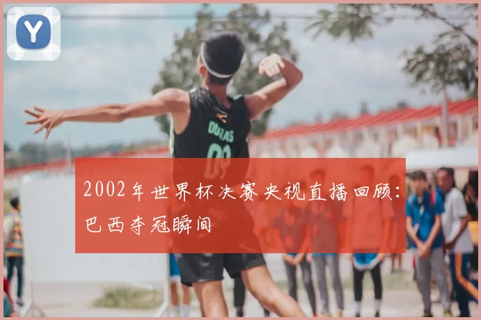 2002年世界杯决赛央视直播回顾：巴西夺冠瞬间