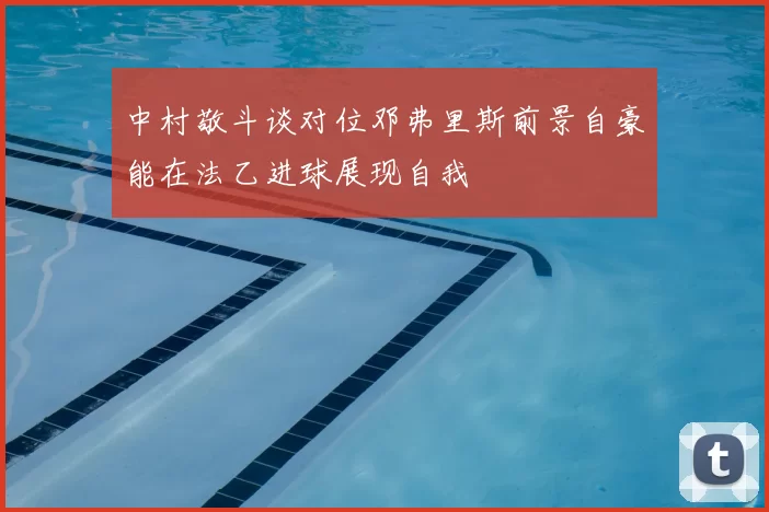 中村敬斗谈对位邓弗里斯前景自豪能在法乙进球展现自我