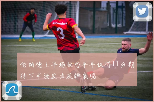 伦纳德上半场状态平平仅得11分期待下半场发力反弹表现