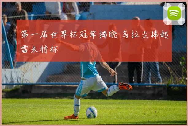 第一届世界杯冠军揭晓 乌拉圭捧起雷米特杯