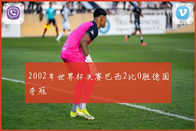 2002年世界杯决赛巴西2比0胜德国夺冠