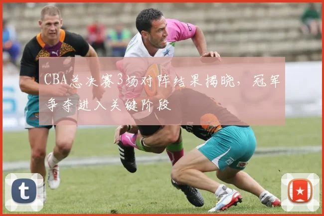 CBA总决赛3场对阵结果揭晓,冠军争夺进入关键阶段