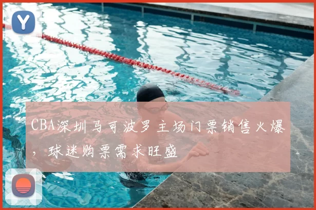 CBA深圳马可波罗主场门票销售火爆,球迷购票需求旺盛