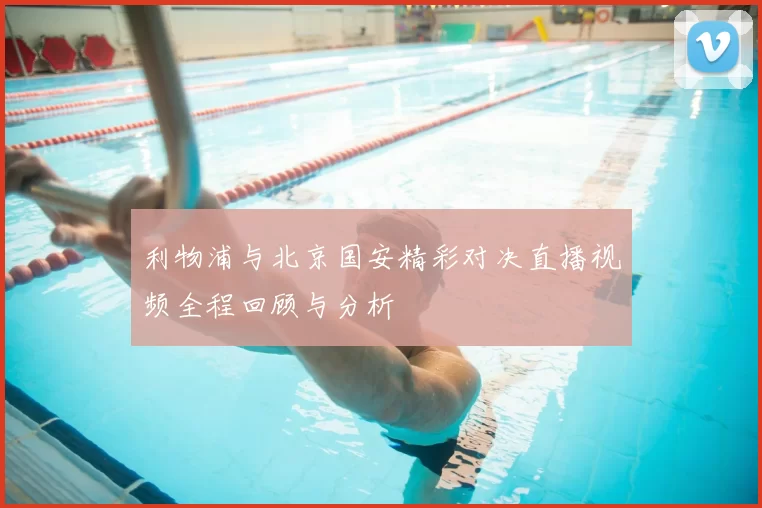 利物浦与北京国安精彩对决直播视频全程回顾与分析
