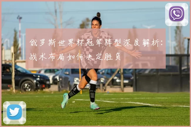 俄罗斯世界杯冠军阵型深度解析:战术布局如何决定胜负