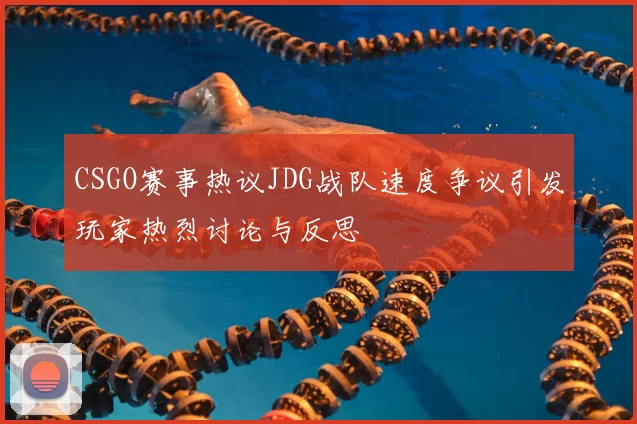 CSGO赛事热议JDG战队速度争议引发玩家热烈讨论与反思