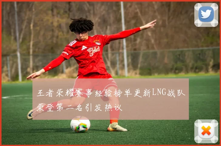 王者荣耀赛事经验榜单更新LNG战队荣登第二名引发热议