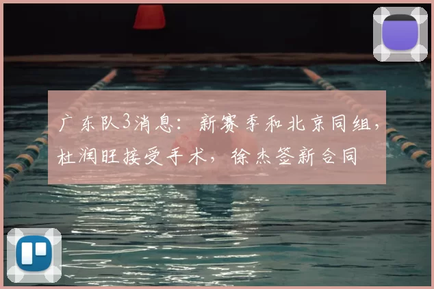 广东队3消息：新赛季和北京同组，杜润旺接受手术，徐杰签新合同