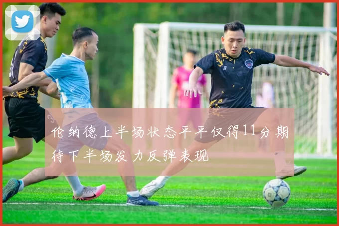 伦纳德上半场状态平平仅得11分期待下半场发力反弹表现