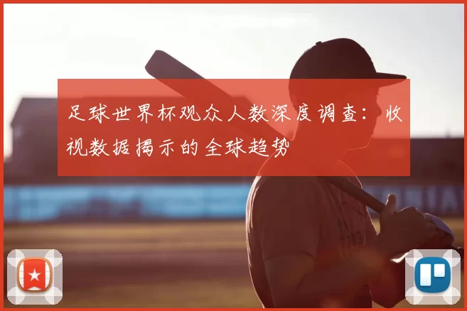 足球世界杯观众人数深度调查：收视数据揭示的全球趋势