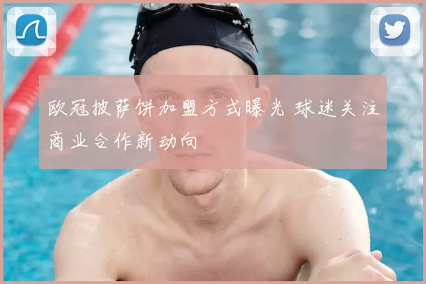 欧冠披萨饼加盟方式曝光 球迷关注商业合作新动向