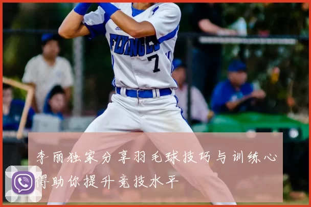 李丽独家分享羽毛球技巧与训练心得助你提升竞技水平