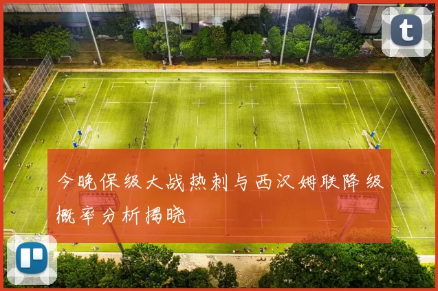 今晚保级大战热刺与西汉姆联降级概率分析揭晓